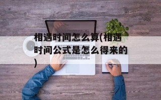 相遇时间怎么算(相遇时间公式是怎么得来的)