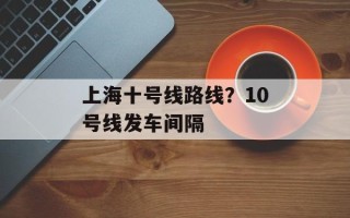 上海十号线路线？10号线发车间隔