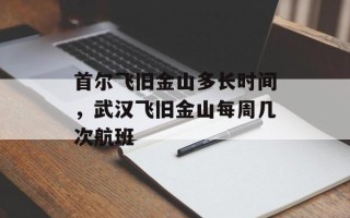 首尔飞旧金山多长时间，武汉飞旧金山每周几次航班