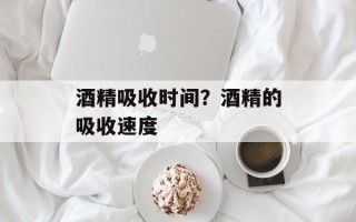 酒精吸收时间？酒精的吸收速度