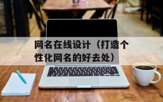 网名在线设计（打造个性化网名的好去处）
