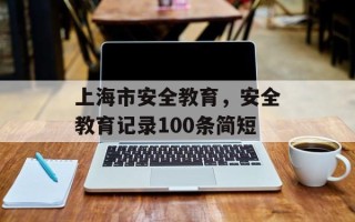 上海市安全教育，安全教育记录100条简短