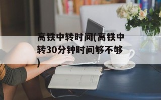 高铁中转时间(高铁中转30分钟时间够不够)