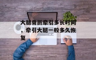 大腿骨折牵引多长时间，牵引大腿一般多久恢复