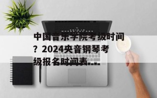 中国音乐学院考级时间？2024央音钢琴考级报名时间表