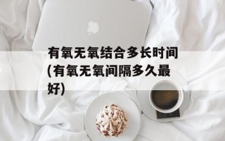 有氧无氧结合多长时间(有氧无氧间隔多久最好)