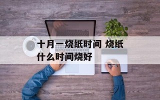 十月一烧纸时间 烧纸什么时间烧好