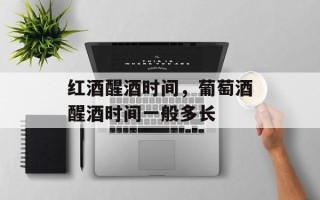红酒醒酒时间，葡萄酒醒酒时间一般多长