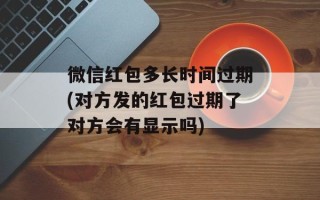 微信红包多长时间过期(对方发的红包过期了对方会有显示吗)