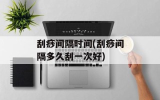 刮痧间隔时间(刮痧间隔多久刮一次好)