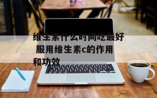 维生素什么时间吃最好 服用维生素c的作用和功效