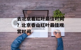 去北京看红叶最佳时间？北京香山红叶最佳观赏时间
