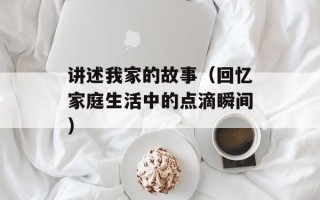 讲述我家的故事（回忆家庭生活中的点滴瞬间）