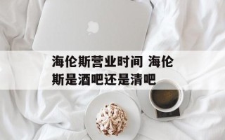 海伦斯营业时间 海伦斯是酒吧还是清吧