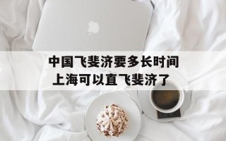 中国飞斐济要多长时间 上海可以直飞斐济了