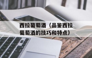 西拉葡萄酒（品鉴西拉葡萄酒的技巧和特点）