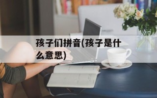 孩子们拼音(孩子是什么意思)