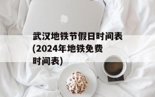 武汉地铁节假日时间表(2024年地铁免费时间表)