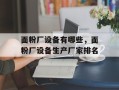 面粉厂设备有哪些，面粉厂设备生产厂家排名