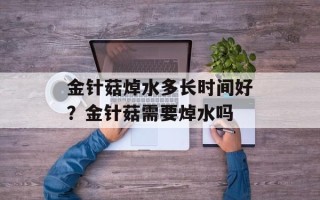 金针菇焯水多长时间好？金针菇需要焯水吗
