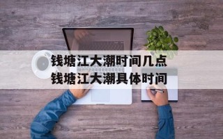 钱塘江大潮时间几点 钱塘江大潮具体时间