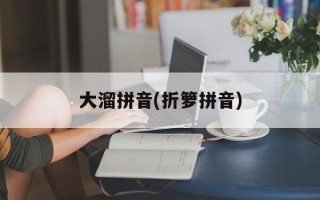 大溜拼音(折箩拼音)