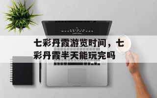 七彩丹霞游览时间，七彩丹霞半天能玩完吗