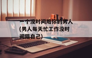 一个没时间陪你的男人(男人每天忙工作没时间陪自己)