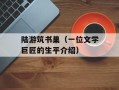 陆游筑书巢（一位文学巨匠的生平介绍）