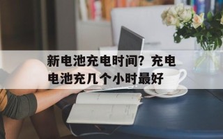 新电池充电时间？充电电池充几个小时最好