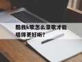 酷我k歌怎么录歌才能唱得更好听？