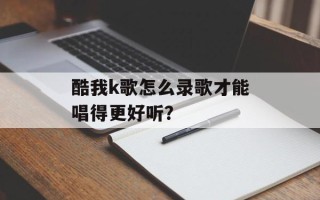 酷我k歌怎么录歌才能唱得更好听？