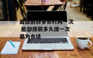 面部刮痧多长时间一次 脸部拨筋多久拨一次最为合适