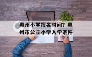 惠州小学报名时间？惠州市公立小学入学条件