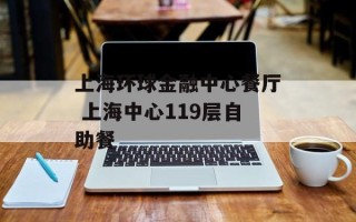 上海环球金融中心餐厅 上海中心119层自助餐