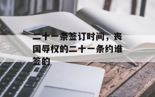 二十一条签订时间，丧国辱权的二十一条约谁签的