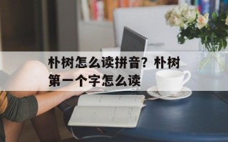 朴树怎么读拼音？朴树第一个字怎么读