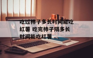 吃过柿子多长时间能吃红薯 吃完柿子隔多长时间能吃红薯