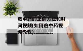 煎中药的正确方法和时间视频(如何煎中药视频教程)