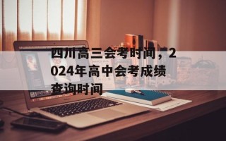 四川高三会考时间，2024年高中会考成绩查询时间