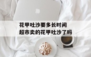 花甲吐沙要多长时间 超市卖的花甲吐沙了吗