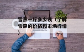 雪燕一斤多少钱（了解雪燕的价格和市场行情）