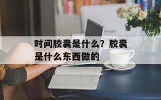 时间胶囊是什么？胶囊是什么东西做的