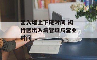 出入境上下班时间 闵行区出入境管理局营业时间