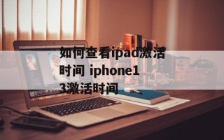 如何查看ipad激活时间 iphone13激活时间