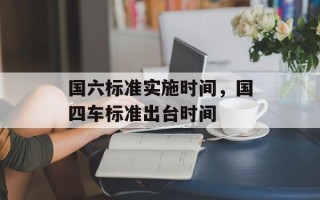 国六标准实施时间，国四车标准出台时间