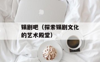 锡剧吧（探索锡剧文化的艺术殿堂）