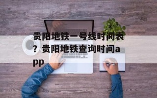 贵阳地铁一号线时间表？贵阳地铁查询时间app