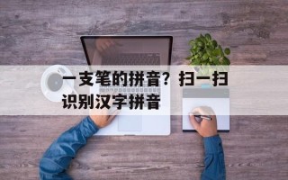 一支笔的拼音？扫一扫识别汉字拼音