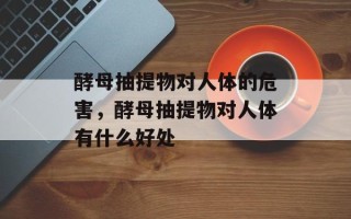 酵母抽提物对人体的危害，酵母抽提物对人体有什么好处